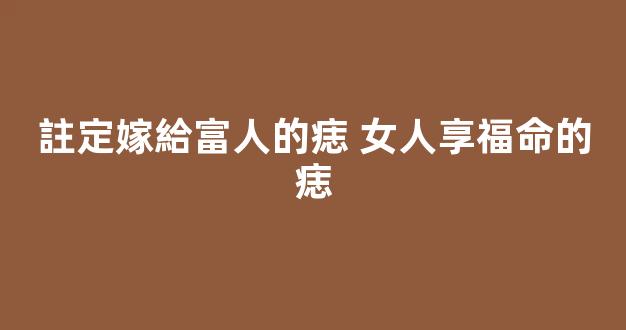 註定嫁給富人的痣 女人享福命的痣